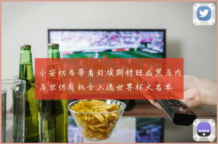 小安切洛蒂看好埃斯特旺成黑马内马尔仍有机会入选世界杯大名单