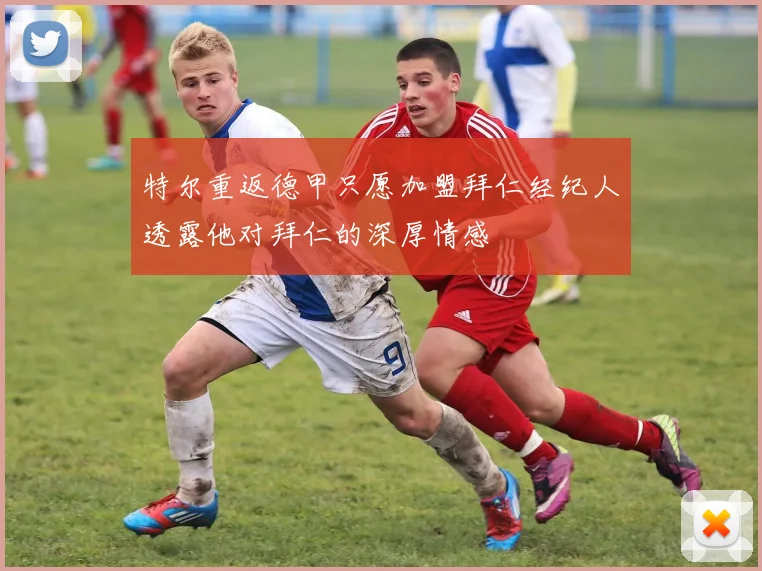 特尔重返德甲只愿加盟拜仁经纪人透露他对拜仁的深厚情感