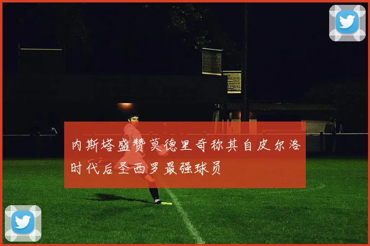 内斯塔盛赞莫德里奇称其自皮尔洛时代后圣西罗最强球员