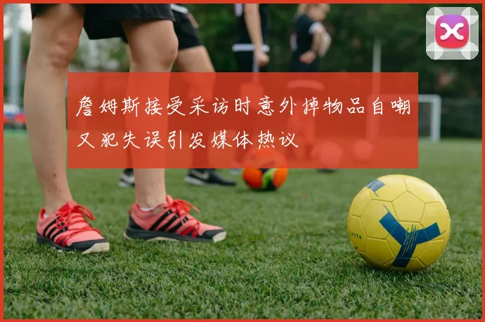 詹姆斯接受采访时意外掉物品自嘲又犯失误引发媒体热议