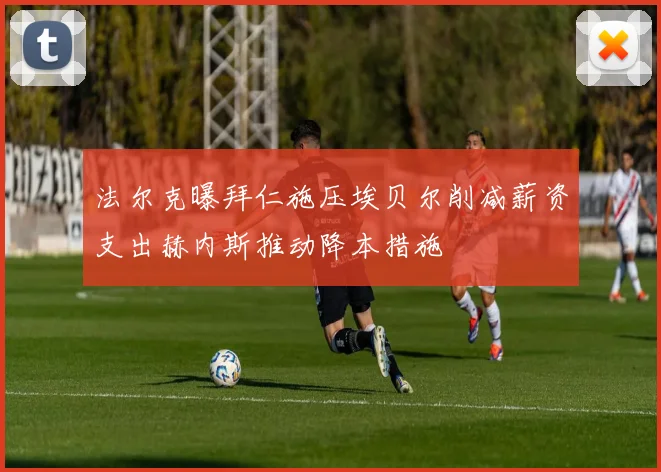 法尔克曝拜仁施压埃贝尔削减薪资支出赫内斯推动降本措施