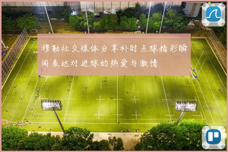 穆勒社交媒体分享补时点球精彩瞬间表达对进球的热爱与激情
