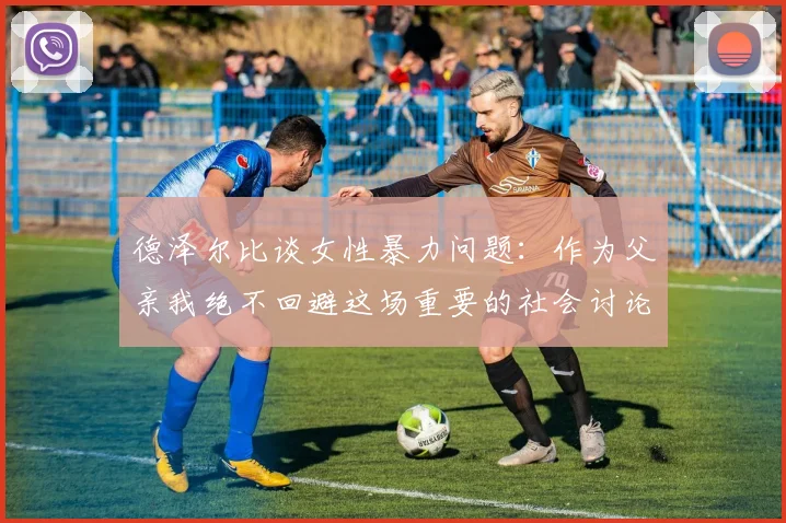 德泽尔比谈女性暴力问题：作为父亲我绝不回避这场重要的社会讨论