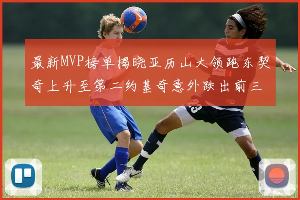 最新MVP榜单揭晓亚历山大领跑东契奇上升至第二约基奇意外跌出前三名