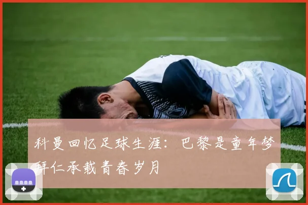 科曼回忆足球生涯：巴黎是童年梦拜仁承载青春岁月
