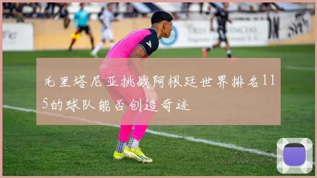 毛里塔尼亚挑战阿根廷世界排名115的球队能否创造奇迹