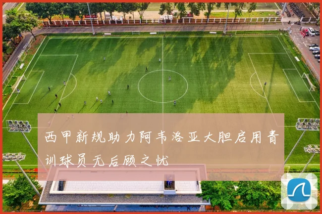 西甲新规助力阿韦洛亚大胆启用青训球员无后顾之忧