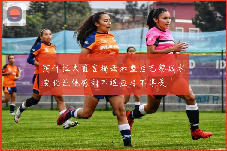 阿什拉夫直言梅西加盟后巴黎战术变化让他感到不适应与不享受