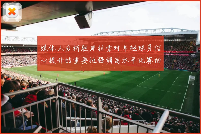 媒体人分析胜库拉索对年轻球员信心提升的重要性强调高水平比赛的必要性