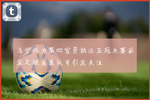 马宁作为第四官员执法亚冠决赛获亚足联高度认可引发关注