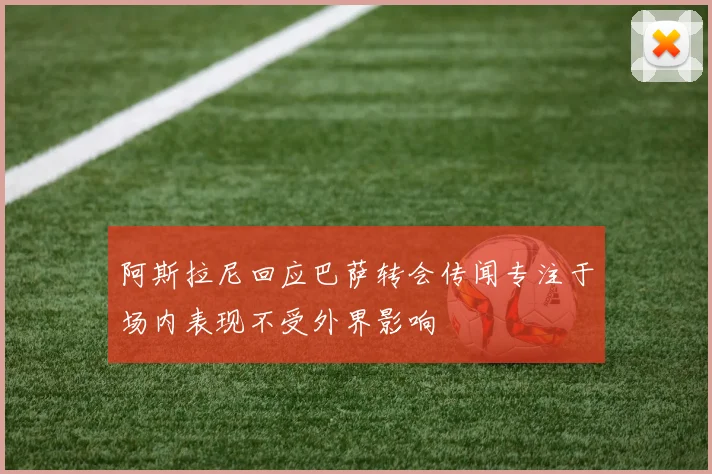 阿斯拉尼回应巴萨转会传闻专注于场内表现不受外界影响