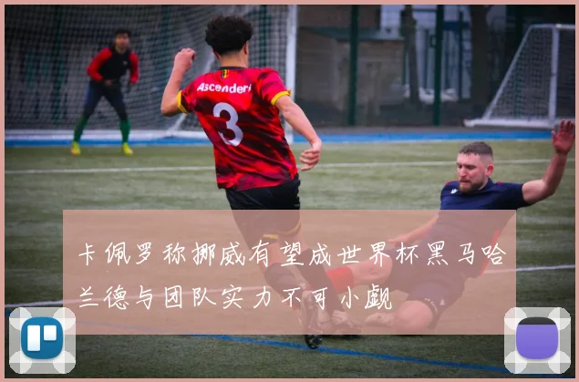 卡佩罗称挪威有望成世界杯黑马哈兰德与团队实力不可小觑