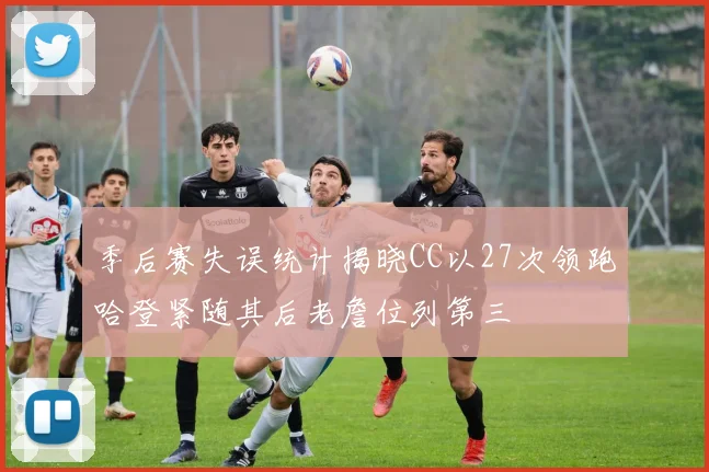 季后赛失误统计揭晓CC以27次领跑哈登紧随其后老詹位列第三