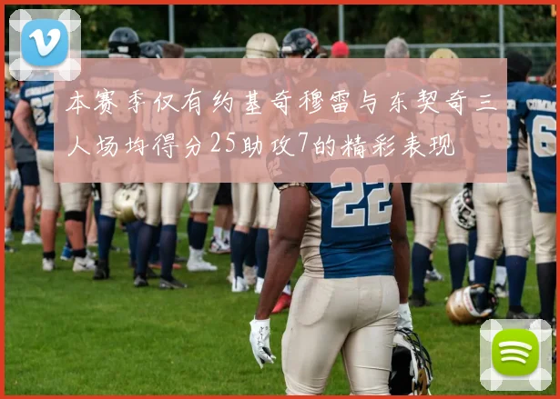 本赛季仅有约基奇穆雷与东契奇三人场均得分25助攻7的精彩表现