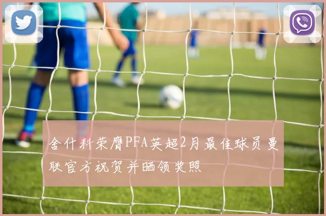 舍什科荣膺PFA英超2月最佳球员曼联官方祝贺并晒领奖照