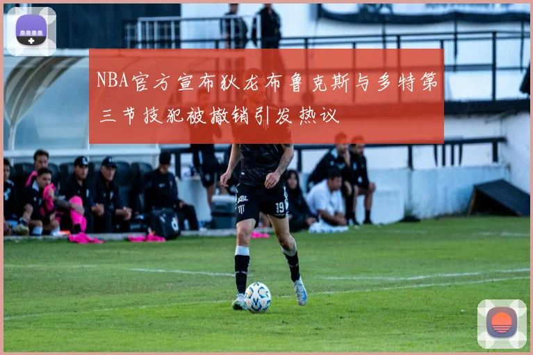 NBA官方宣布狄龙布鲁克斯与多特第三节技犯被撤销引发热议