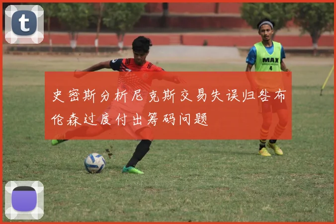 史密斯分析尼克斯交易失误归咎布伦森过度付出筹码问题