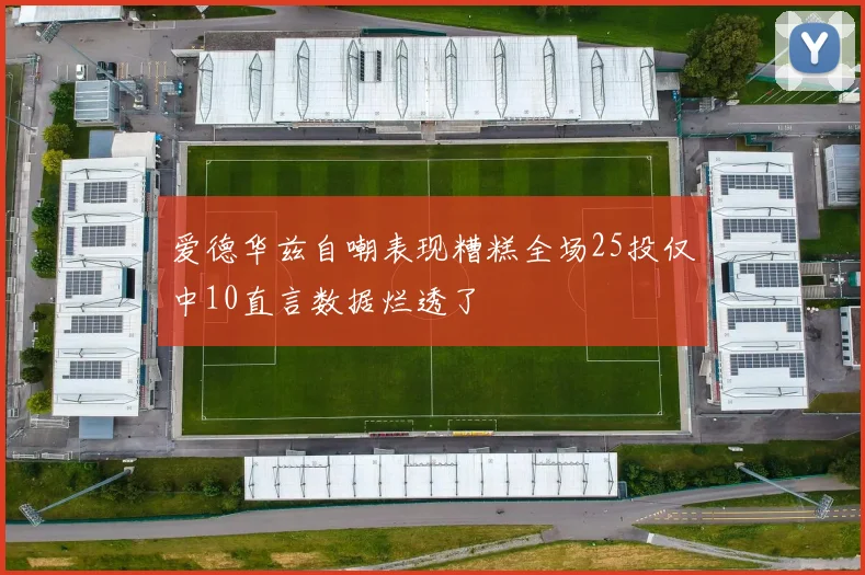 爱德华兹自嘲表现糟糕全场25投仅中10直言数据烂透了