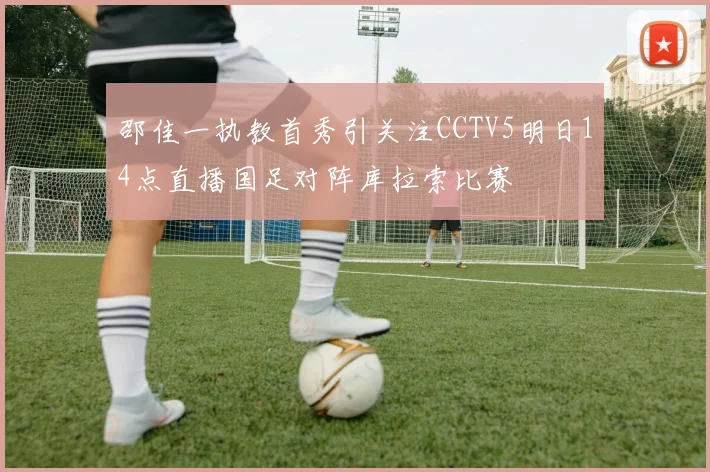 邵佳一执教首秀引关注CCTV5明日14点直播国足对阵库拉索比赛