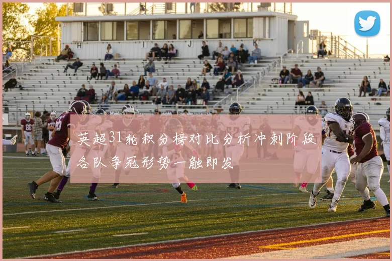 英超31轮积分榜对比分析冲刺阶段各队争冠形势一触即发
