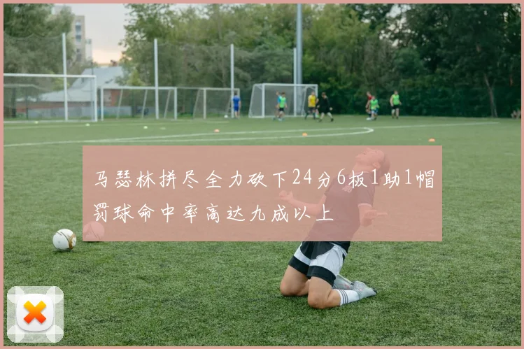 马瑟林拼尽全力砍下24分6板1助1帽罚球命中率高达九成以上
