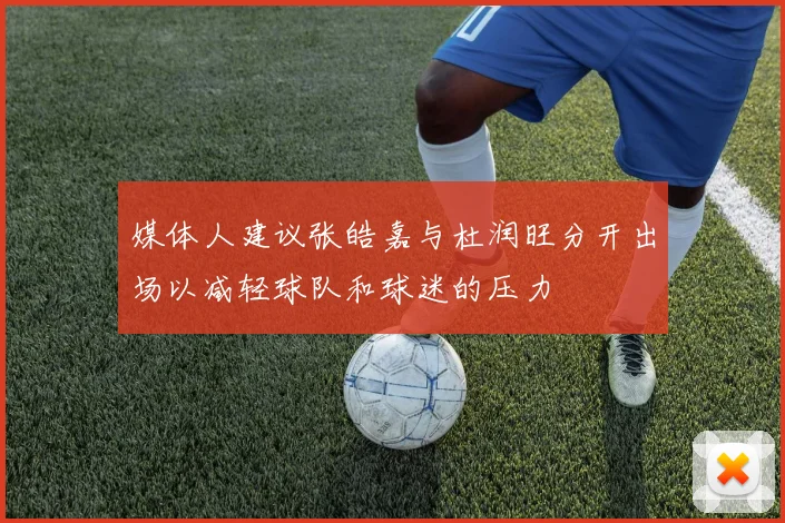 媒体人建议张皓嘉与杜润旺分开出场以减轻球队和球迷的压力