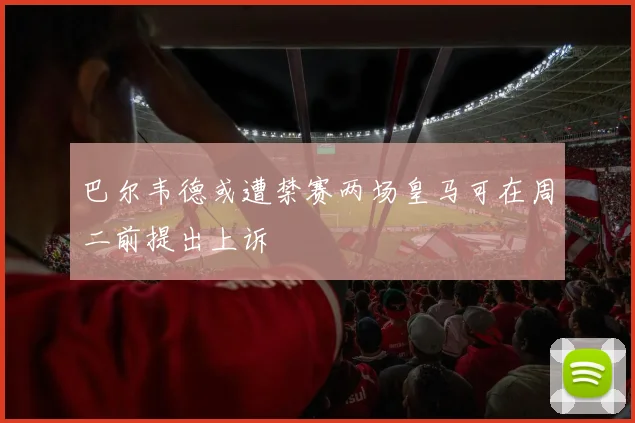 巴尔韦德或遭禁赛两场皇马可在周二前提出上诉