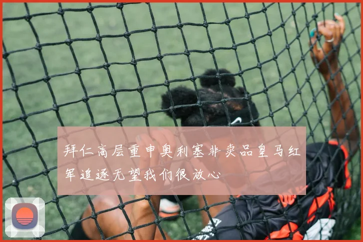 拜仁高层重申奥利塞非卖品皇马红军追逐无望我们很放心