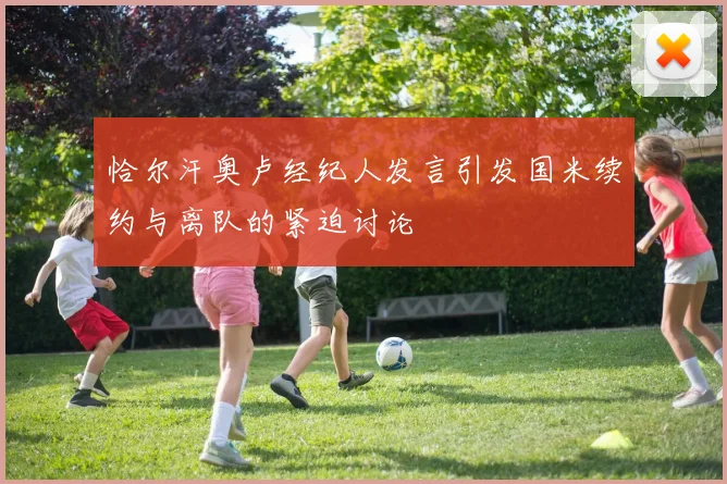 恰尔汗奥卢经纪人发言引发国米续约与离队的紧迫讨论
